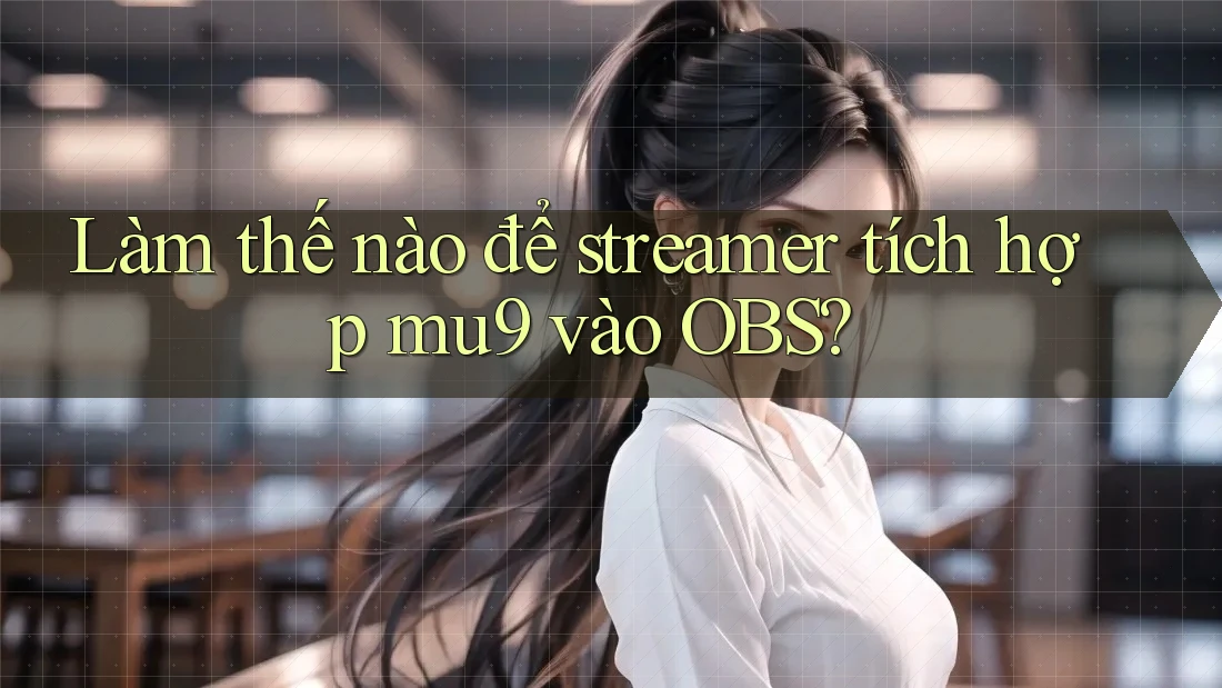 Làm thế nào để streamer tích hợp mu9 vào OBS?