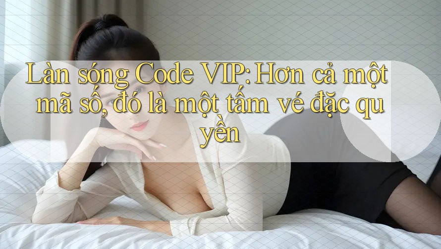 Làn sóng Code VIP: Hơn cả một mã số, đó là một tấm vé đặc quyền Làn sóng Code VIP: Hơn cả một mã số, đó là một tấm vé đặc quyền