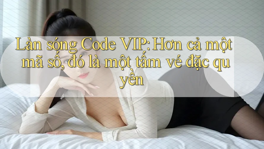 Làn sóng Code VIP: Hơn cả một mã số, đó là một tấm vé đặc quyền Làn sóng Code VIP: Hơn cả một mã số, đó là một tấm vé đặc quyền
