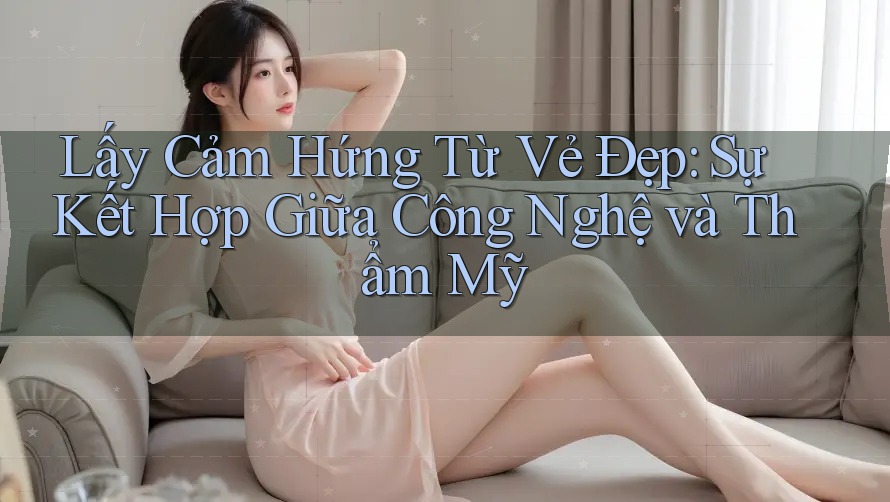 Lấy Cảm Hứng Từ Vẻ Đẹp: Sự Kết Hợp Giữa Công Nghệ và Thẩm Mỹ Lấy Cảm Hứng Từ Vẻ Đẹp: Sự Kết Hợp Giữa Công Nghệ và Thẩm Mỹ