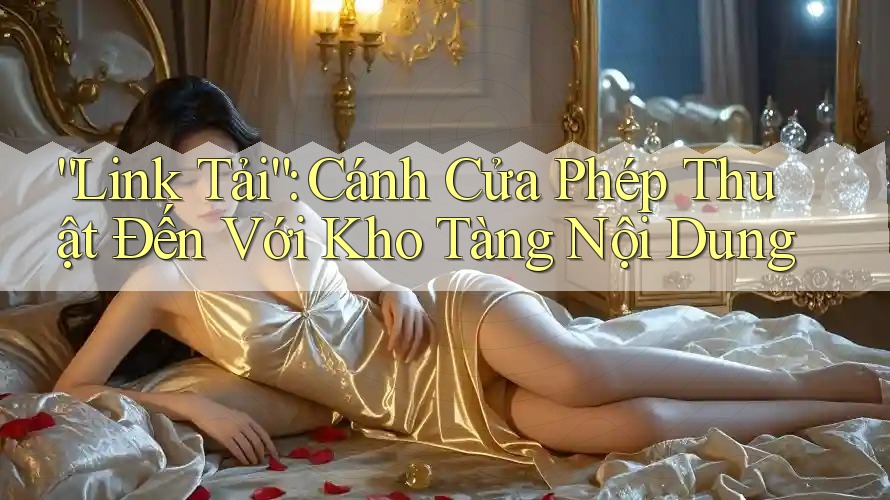 “Link Tải”: Cánh Cửa Phép Thuật Đến Với Kho Tàng Nội Dung “Link Tải”: Cánh Cửa Phép Thuật Đến Với Kho Tàng Nội Dung