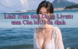 link xem ứng dụng livestream của mu9 ổn định