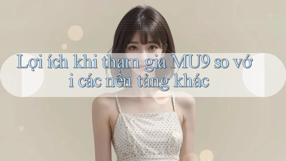 Lợi ích khi tham gia MU9 so với các nền tảng khác Lợi ích khi tham gia MU9 so với các nền tảng khác