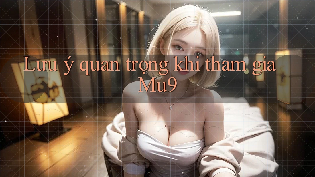 Lưu ý quan trọng khi tham gia Mu9 Lưu ý quan trọng khi tham gia Mu9