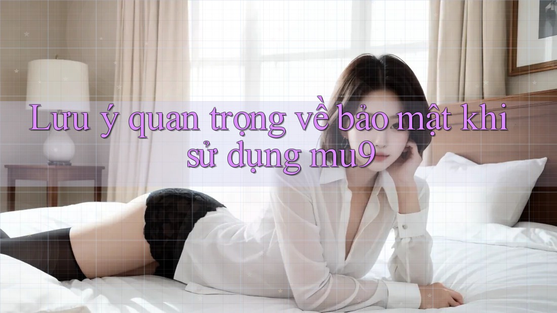 Lưu ý quan trọng về bảo mật khi sử dụng mu9 Lưu ý quan trọng về bảo mật khi sử dụng mu9