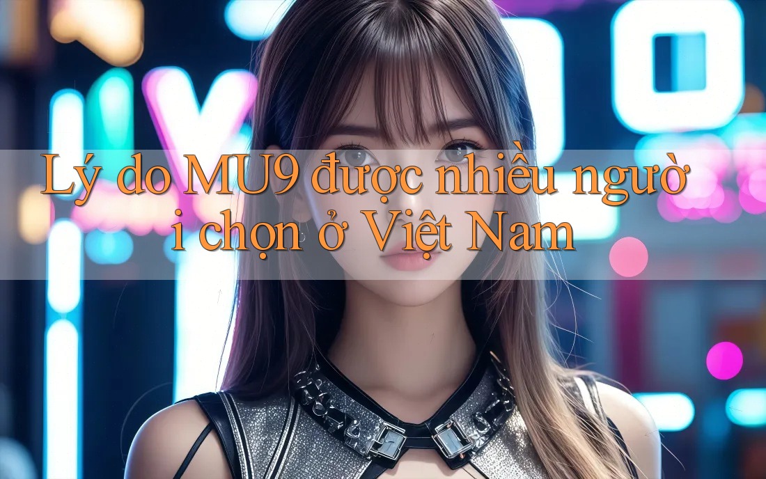 Lý do MU9 được nhiều người chọn ở Việt Nam Lý do MU9 được nhiều người chọn ở Việt Nam