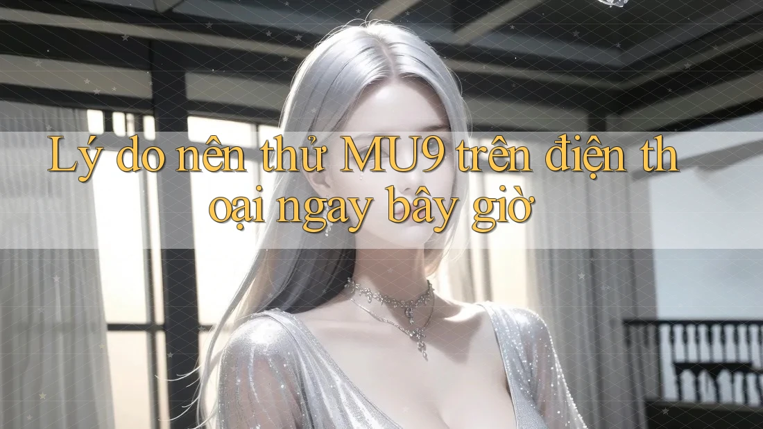 Lý do nên thử MU9 trên điện thoại ngay bây giờ Lý do nên thử MU9 trên điện thoại ngay bây giờ