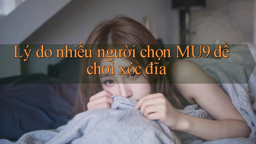 Lý do nhiều người chọn MU9 để chơi xóc đĩa Lý do nhiều người chọn MU9 để chơi xóc đĩa