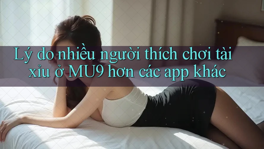 Lý do nhiều người thích chơi tài xỉu ở MU9 hơn các app khác Lý do nhiều người thích chơi tài xỉu ở MU9 hơn các app khác