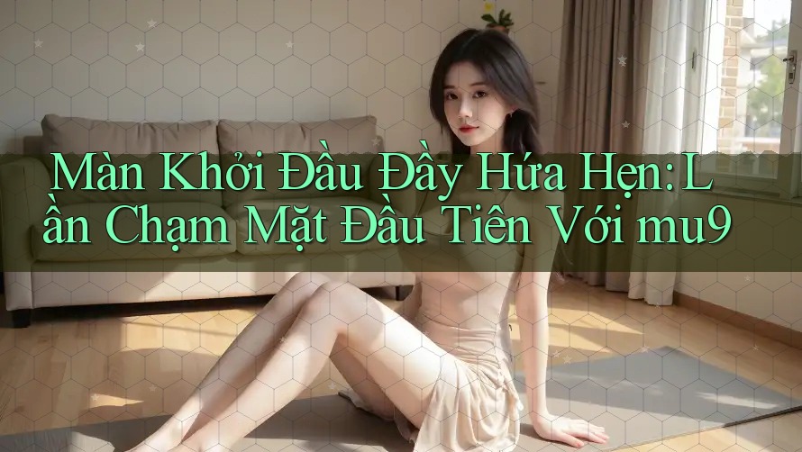 Màn Khởi Đầu Đầy Hứa Hẹn: Lần Chạm Mặt Đầu Tiên Với mu9 Màn Khởi Đầu Đầy Hứa Hẹn: Lần Chạm Mặt Đầu Tiên Với mu9