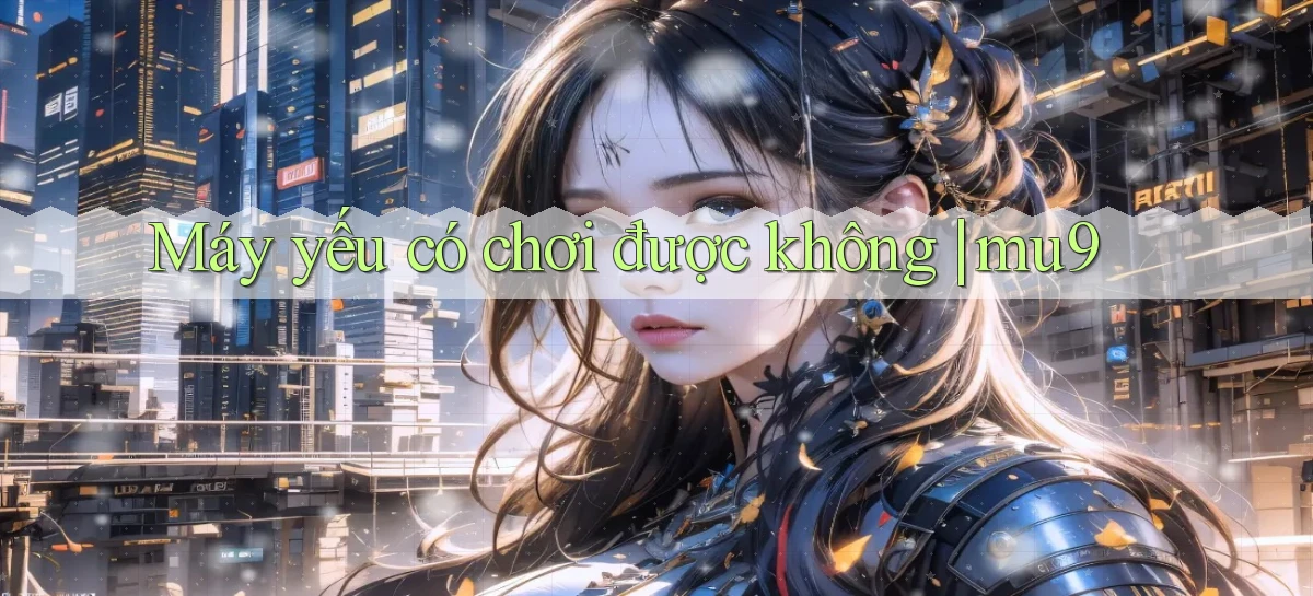 Máy yếu có chơi được không mu9