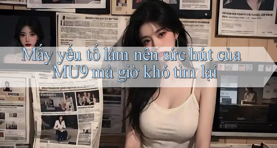Mấy yếu tố làm nên sức hút của MU9 mà giờ khó tìm lại Mấy yếu tố làm nên sức hút của MU9 mà giờ khó tìm lại