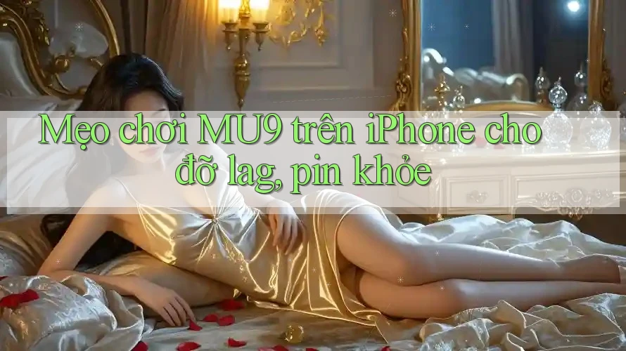 Mẹo chơi MU9 trên iPhone cho đỡ lag, pin khỏe
