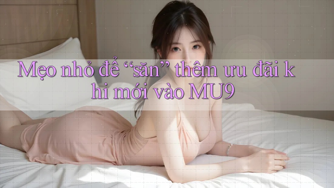 Mẹo nhỏ để “săn” thêm ưu đãi khi mới vào MU9 Mẹo nhỏ để “săn” thêm ưu đãi khi mới vào MU9