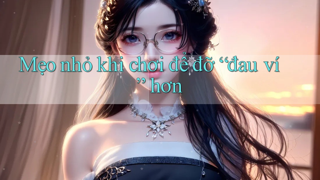 Mẹo nhỏ khi chơi để đỡ “đau ví” hơn Mẹo nhỏ khi chơi để đỡ “đau ví” hơn