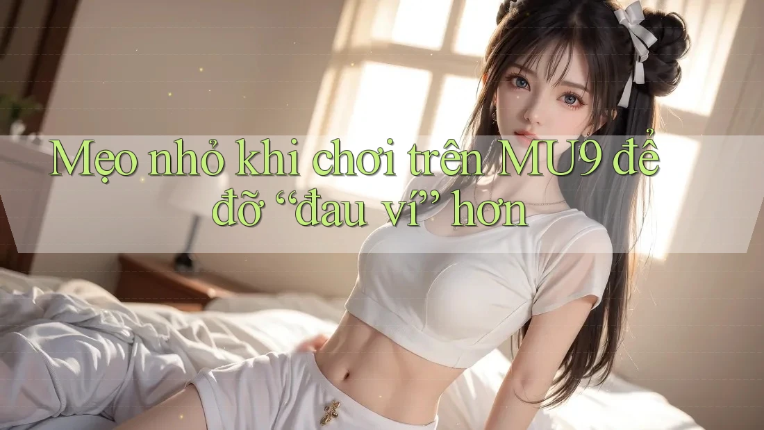 Mẹo nhỏ khi chơi trên MU9 để đỡ “đau ví” hơn