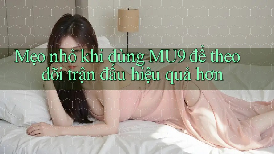 Mẹo nhỏ khi dùng MU9 để theo dõi trận đấu hiệu quả hơn Mẹo nhỏ khi dùng MU9 để theo dõi trận đấu hiệu quả hơn