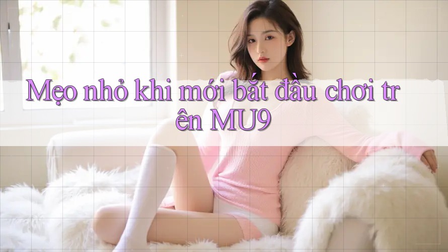 Mẹo nhỏ khi mới bắt đầu chơi trên MU9 Mẹo nhỏ khi mới bắt đầu chơi trên MU9