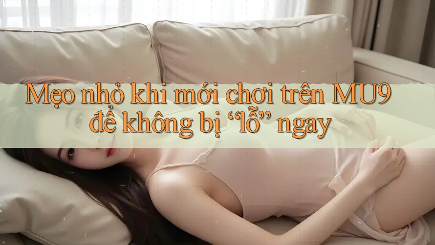Mẹo nhỏ khi mới chơi trên MU9 để không bị “lỗ” ngay Mẹo nhỏ khi mới chơi trên MU9 để không bị “lỗ” ngay