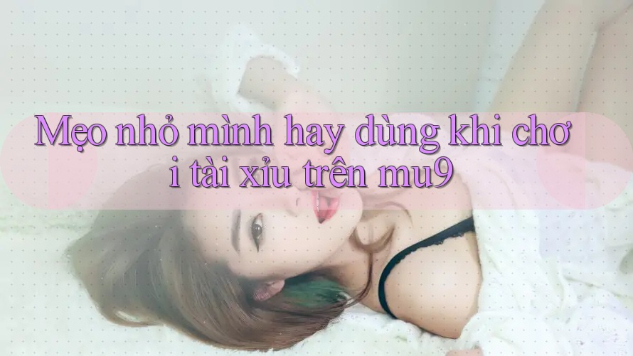 Mẹo nhỏ mình hay dùng khi chơi tài xỉu trên mu9 Mẹo nhỏ mình hay dùng khi chơi tài xỉu trên mu9