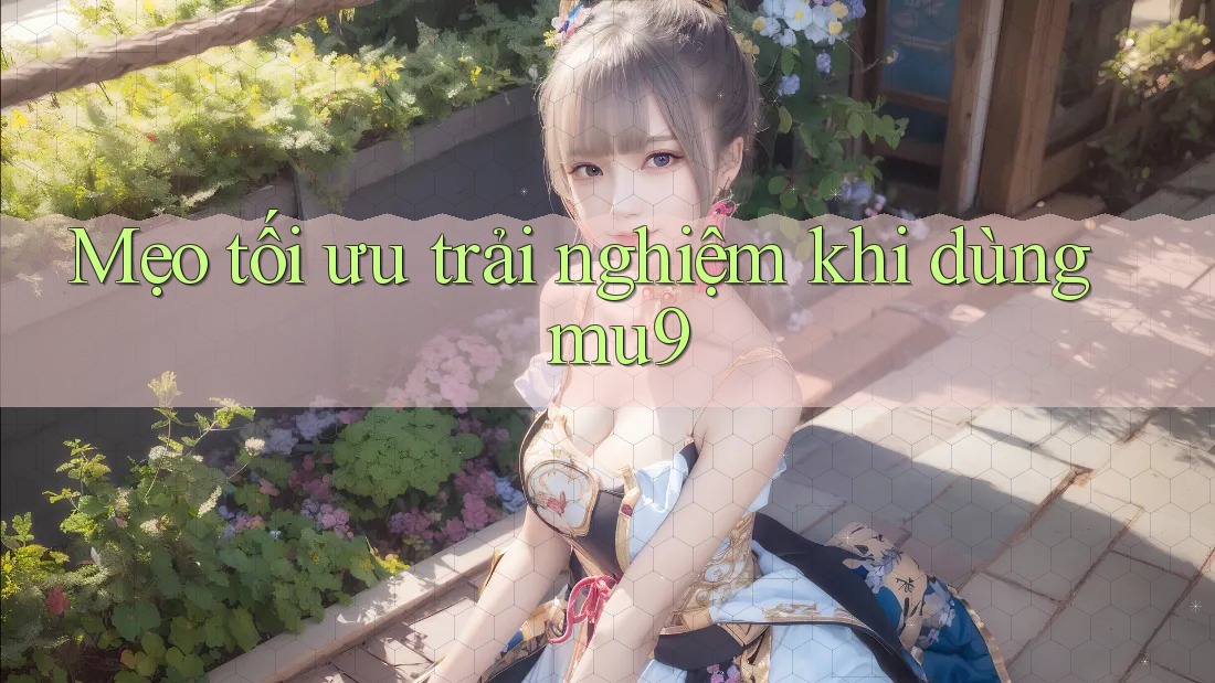 Mẹo tối ưu trải nghiệm khi dùng mu9 Mẹo tối ưu trải nghiệm khi dùng mu9