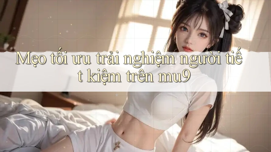 Mẹo tối ưu trải nghiệm người tiết kiệm trên mu9 Mẹo tối ưu trải nghiệm người tiết kiệm trên mu9