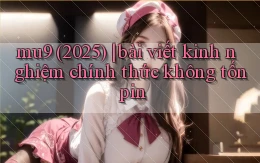 mu9 (2025) bài viết kinh nghiệm chính thức không tốn pin