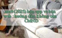 mu9 (2025) bản app vs bản web hướng dẫn không cần CMND