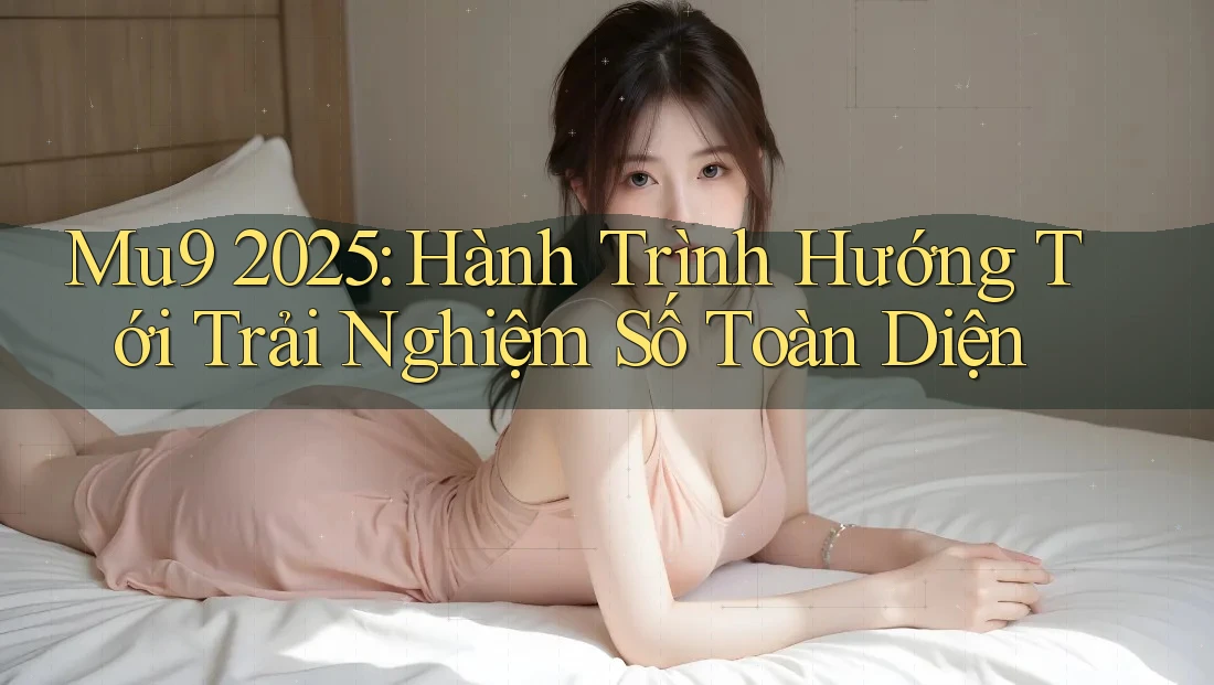 Mu9 2025: Hành Trình Hướng Tới Trải Nghiệm Số Toàn Diện