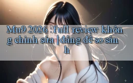 Mu9 2026 full review không chỉnh sửa đáng để so sánh