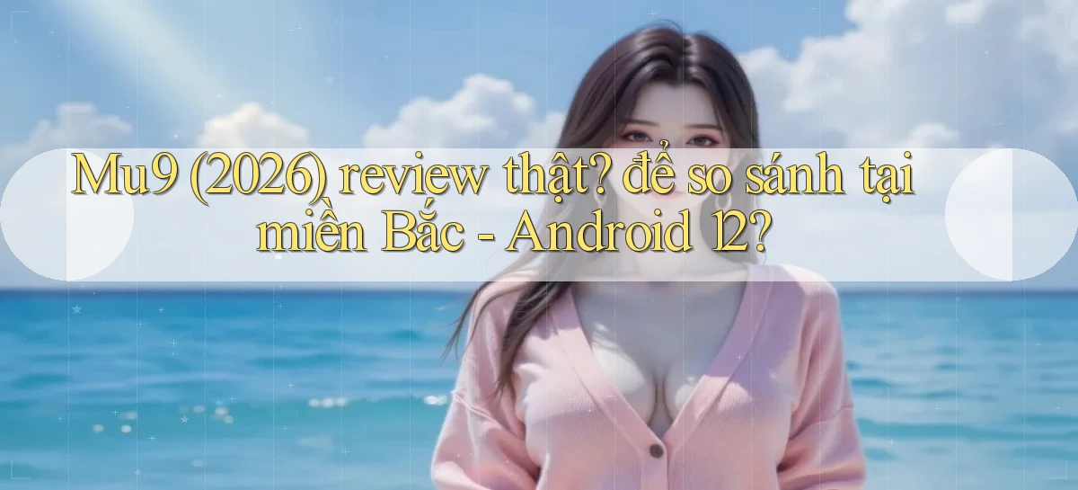 Mu9 (2026) review thật để so sánh tại miền Bắc   Android 12