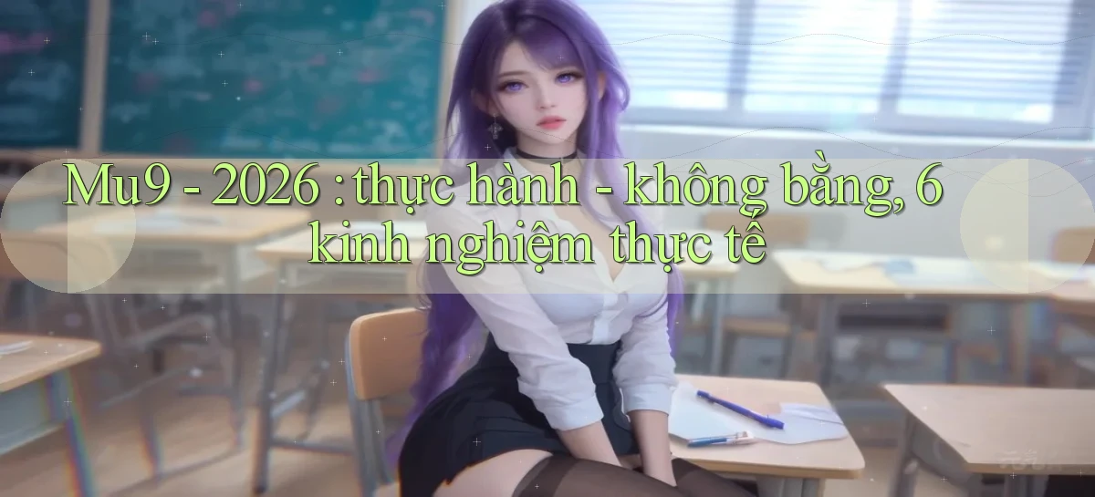 Mu9   2026 thực hành   không bằng, 6 kinh nghiệm thực tế