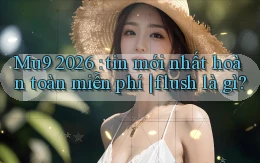 Mu9 2026 tin mới nhất hoàn toàn miễn phí flush là gì