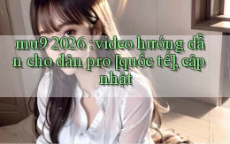 mu9 2026 video hướng dẫn cho dân pro [quốc tế], cập nhật