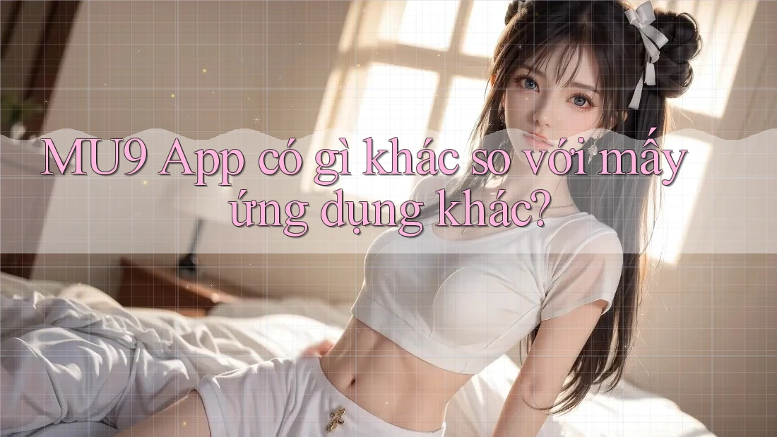 MU9 App có gì khác so với mấy ứng dụng khác? MU9 App có gì khác so với mấy ứng dụng khác?