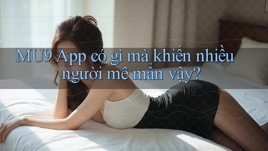 MU9 App có gì mà khiến nhiều người mê mẩn vậy? MU9 App có gì mà khiến nhiều người mê mẩn vậy?