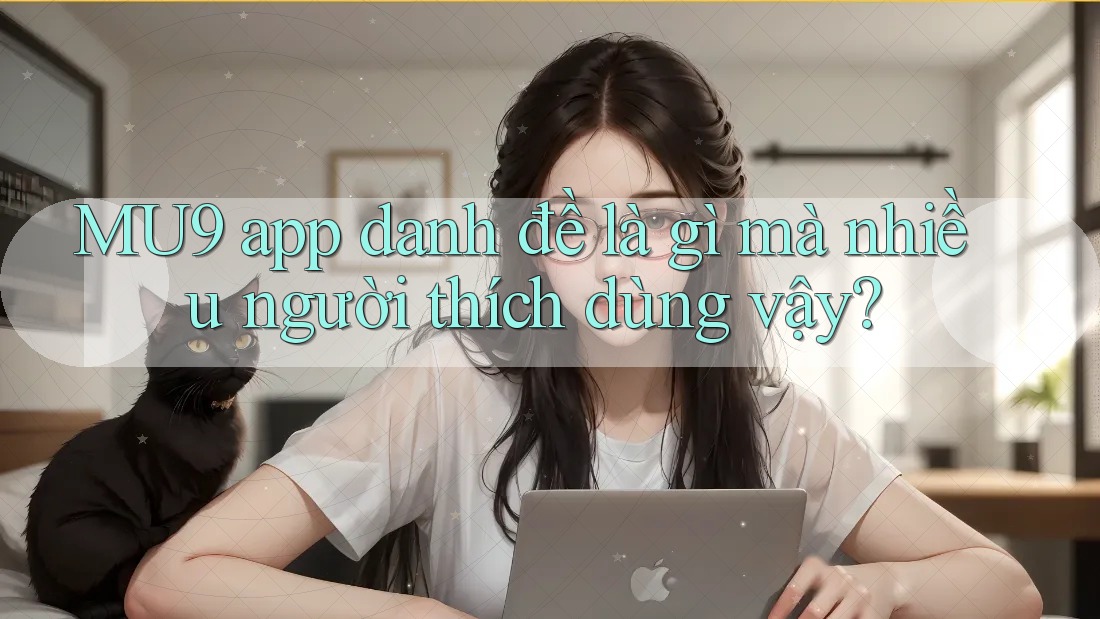MU9 app danh đề là gì mà nhiều người thích dùng vậy? MU9 app danh đề là gì mà nhiều người thích dùng vậy?