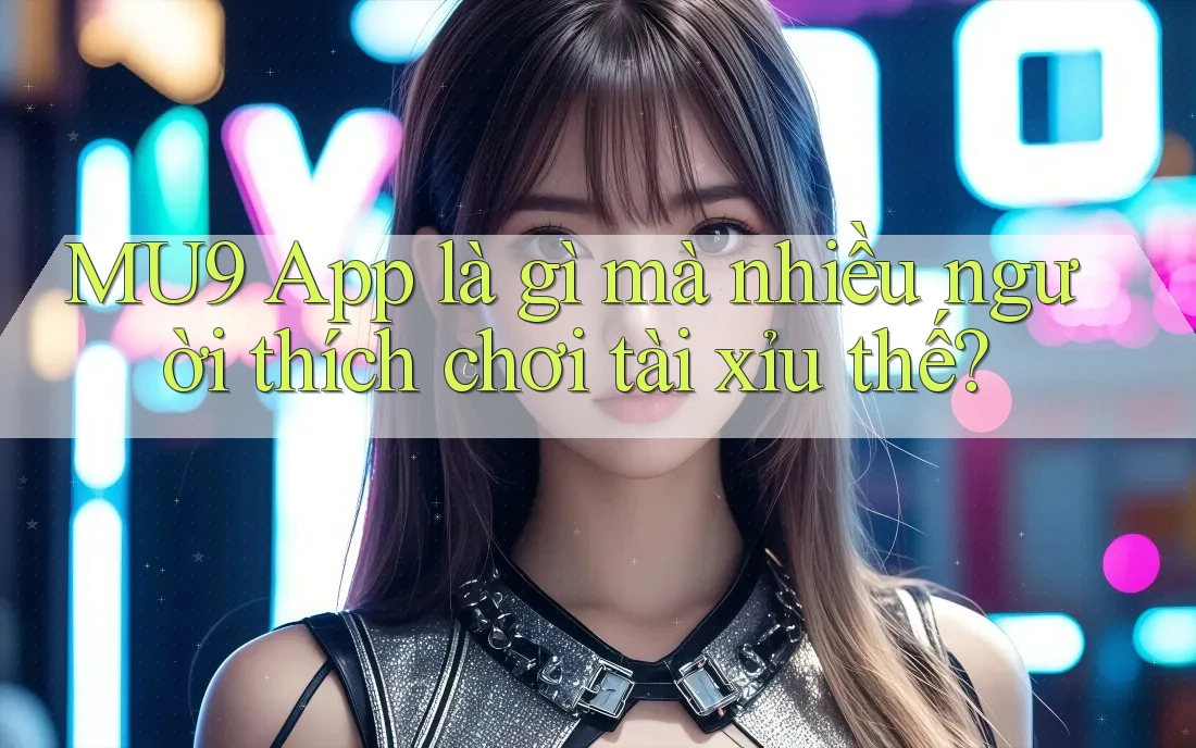 MU9 App là gì mà nhiều người thích chơi tài xỉu thế? MU9 App là gì mà nhiều người thích chơi tài xỉu thế?