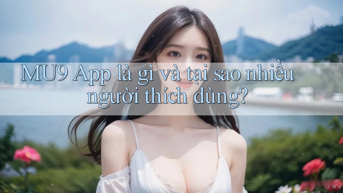 MU9 App là gì và tại sao nhiều người thích dùng? MU9 App là gì và tại sao nhiều người thích dùng?