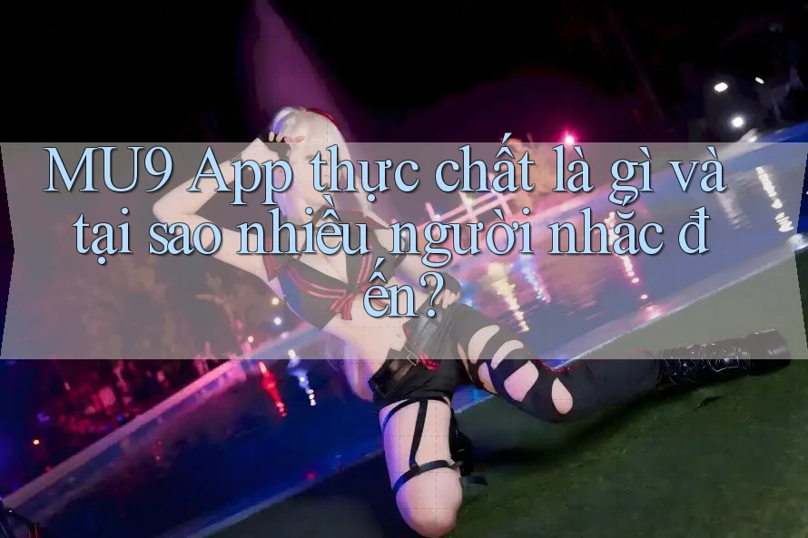MU9 App thực chất là gì và tại sao nhiều người nhắc đến? MU9 App thực chất là gì và tại sao nhiều người nhắc đến?