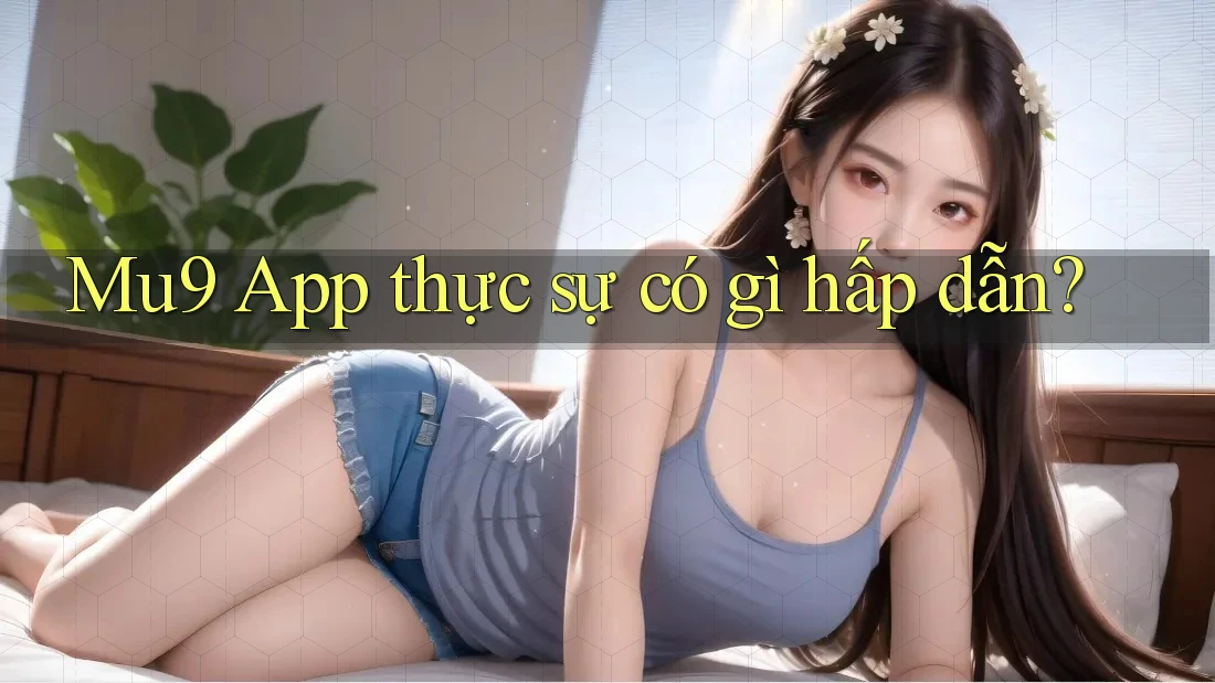 Mu9 App thực sự có gì hấp dẫn? Mu9 App thực sự có gì hấp dẫn?