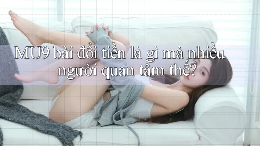 MU9 bài đổi tiền là gì mà nhiều người quan tâm thế? MU9 bài đổi tiền là gì mà nhiều người quan tâm thế?