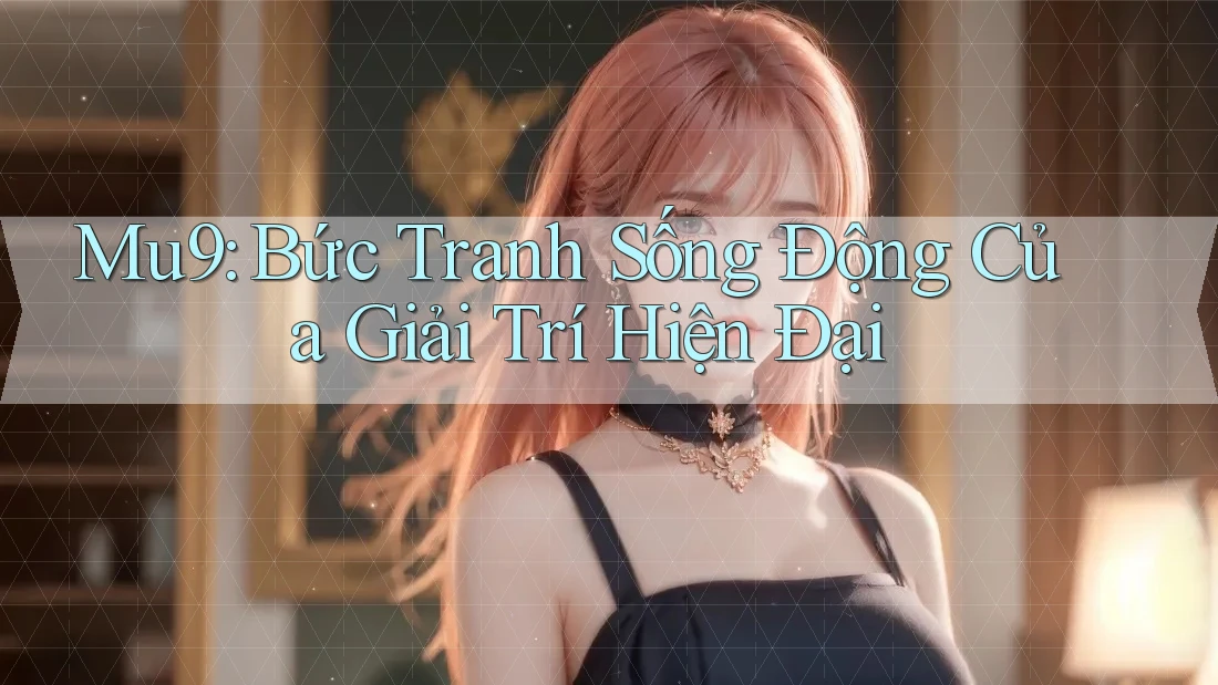 Mu9: Bức Tranh Sống Động Của Giải Trí Hiện Đại Mu9: Bức Tranh Sống Động Của Giải Trí Hiện Đại