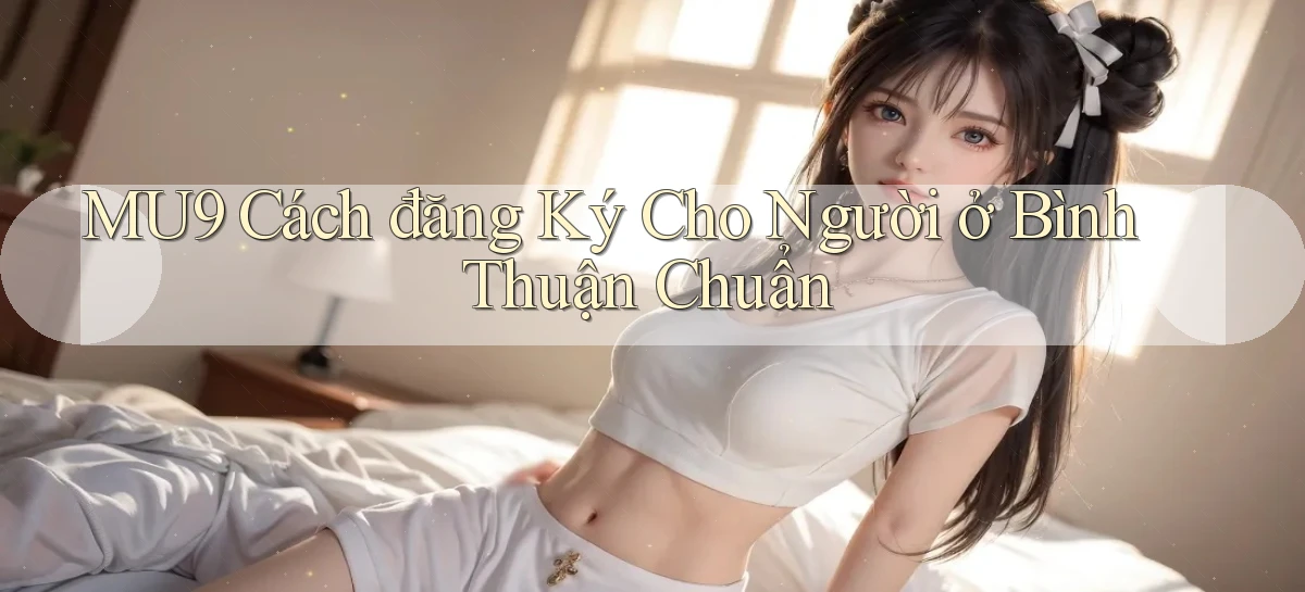 mu9 cách đăng ký cho người ở Bình Thuận chuẩn