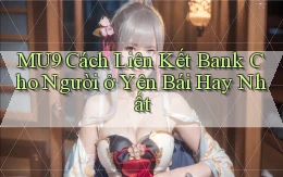 mu9 cách liên kết bank cho người ở Yên Bái hay nhất
