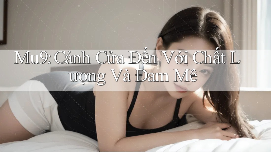 Mu9: Cánh Cửa Đến Với Chất Lượng Và Đam Mê Mu9: Cánh Cửa Đến Với Chất Lượng Và Đam Mê