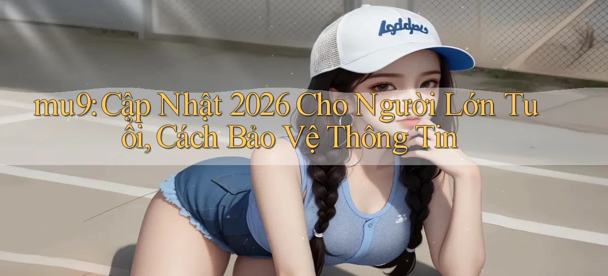 mu9 cập nhật 2026 cho người lớn tuổi, cách bảo vệ thông tin