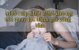 Mu9 cập nhật 2026 cho người quay lại đánh giá công tâm