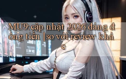 MU9 cập nhật 2026 đáng đồng tiền so với review khác