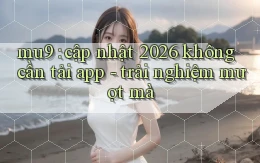 mu9 cập nhật 2026 không cần tải app   trải nghiệm mượt mà